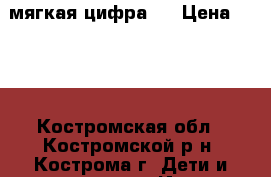 мягкая цифра 1 › Цена ­ 300 - Костромская обл., Костромской р-н, Кострома г. Дети и материнство » Игрушки   . Костромская обл.
